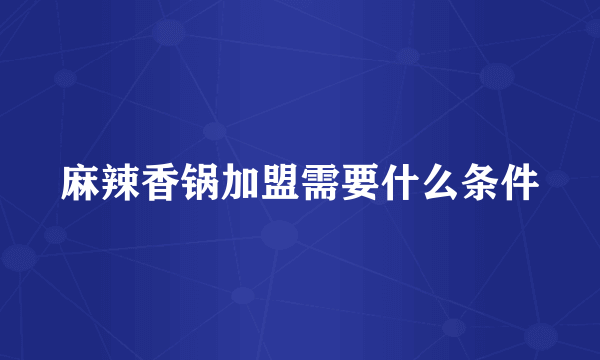 麻辣香锅加盟需要什么条件