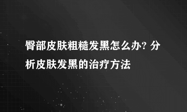 臀部皮肤粗糙发黑怎么办? 分析皮肤发黑的治疗方法