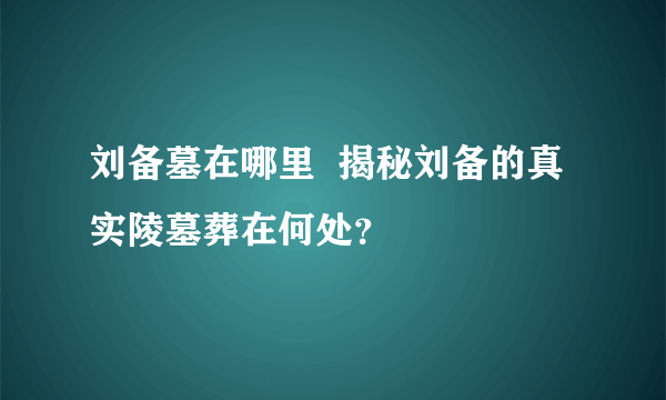 刘备墓在哪里  揭秘刘备的真实陵墓葬在何处？