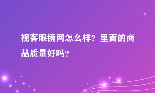 视客眼镜网怎么样？里面的商品质量好吗？