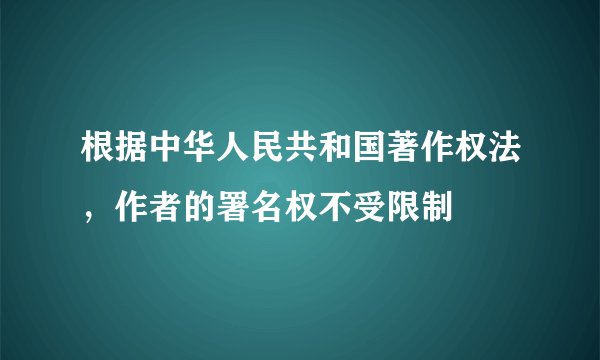 根据中华人民共和国著作权法，作者的署名权不受限制