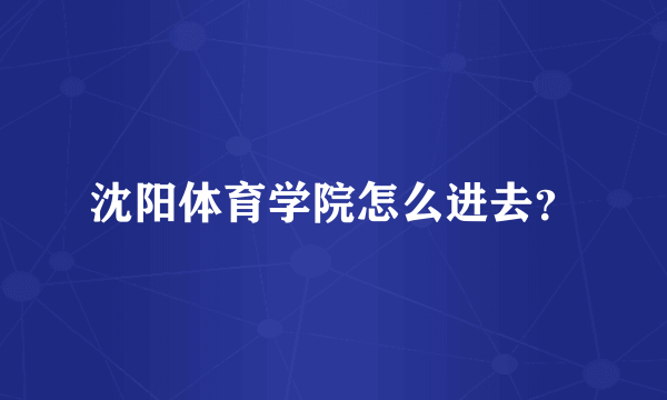 沈阳体育学院怎么进去？