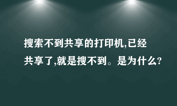 搜索不到共享的打印机,已经共享了,就是搜不到。是为什么?