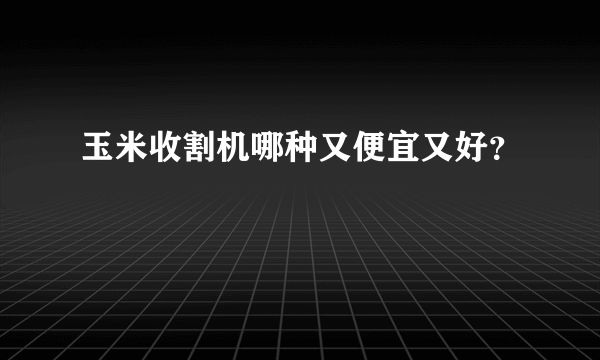 玉米收割机哪种又便宜又好？