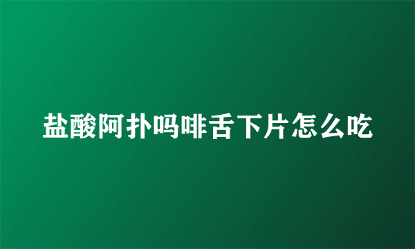 盐酸阿扑吗啡舌下片怎么吃