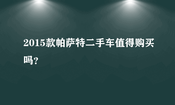 2015款帕萨特二手车值得购买吗？