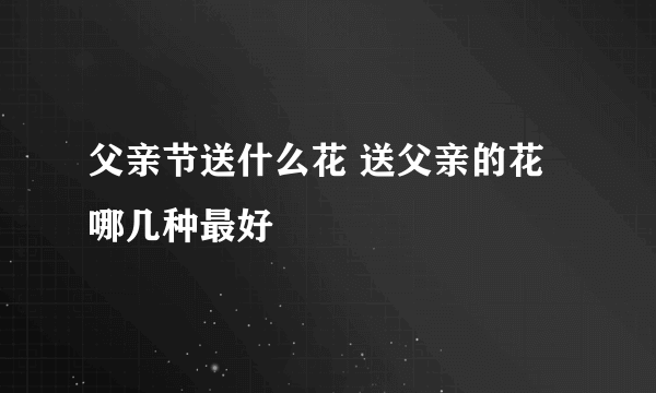 父亲节送什么花 送父亲的花哪几种最好