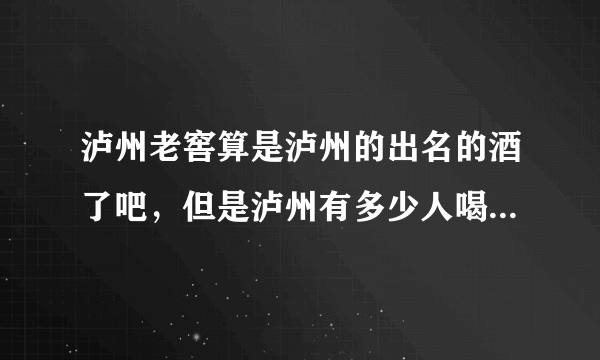 泸州老窖算是泸州的出名的酒了吧，但是泸州有多少人喝泸州老窖家的酒？