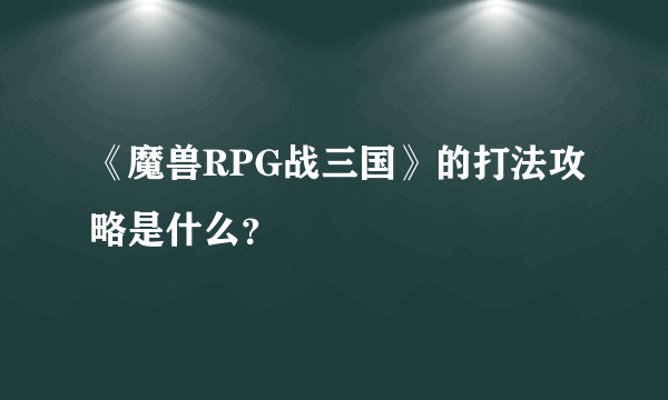 《魔兽RPG战三国》的打法攻略是什么？