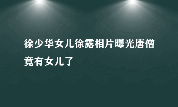 徐少华女儿徐露相片曝光唐僧竟有女儿了