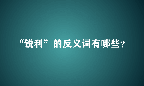 “锐利”的反义词有哪些？