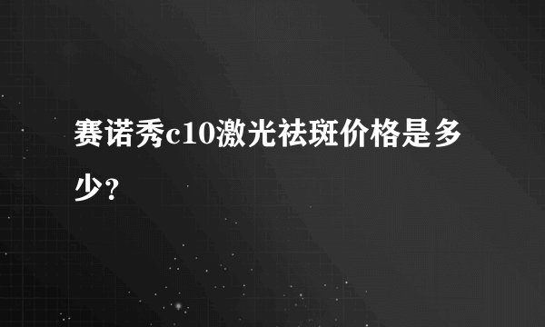 赛诺秀c10激光祛斑价格是多少？