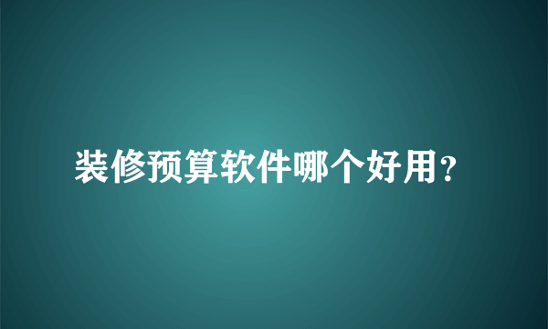 装修预算软件哪个好用？