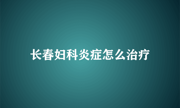 长春妇科炎症怎么治疗