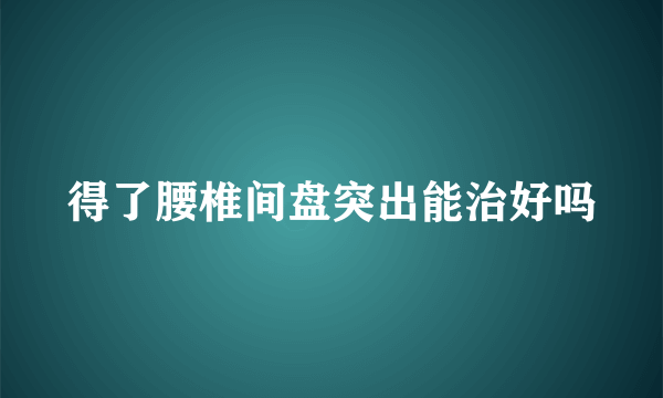 得了腰椎间盘突出能治好吗