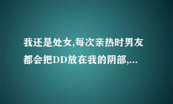 我还是处女,每次亲热时男友都会把DD放在我的阴部,但是没插入