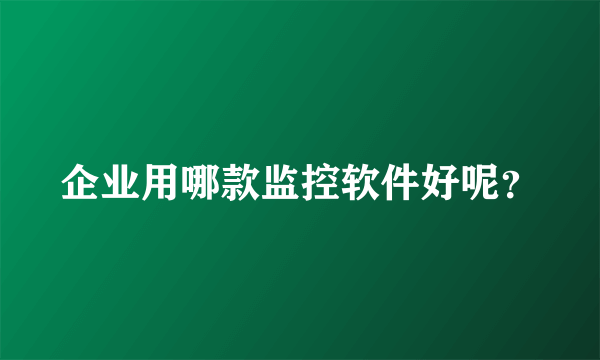 企业用哪款监控软件好呢？