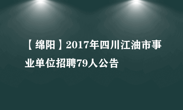 【绵阳】2017年四川江油市事业单位招聘79人公告