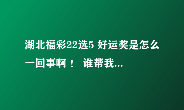 湖北福彩22选5 好运奖是怎么一回事啊 ！ 谁帮我讲下规则啊 ！