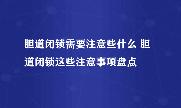 胆道闭锁需要注意些什么 胆道闭锁这些注意事项盘点