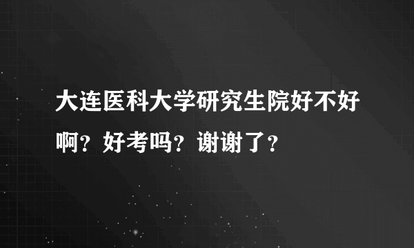 大连医科大学研究生院好不好啊？好考吗？谢谢了？