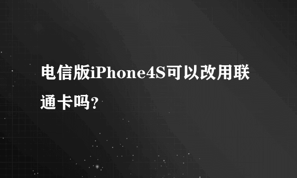 电信版iPhone4S可以改用联通卡吗？