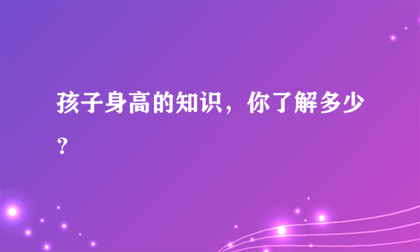 孩子身高的知识，你了解多少？