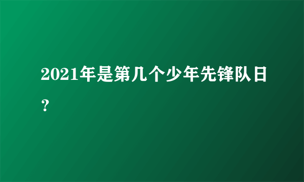 2021年是第几个少年先锋队日？