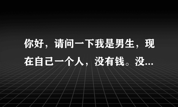 你好，请问一下我是男生，现在自己一个人，没有钱。没有地方住怎么办？有手机怎么去找人聊天。