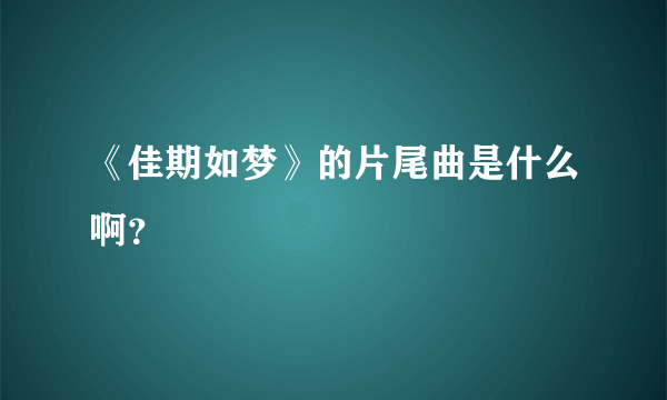 《佳期如梦》的片尾曲是什么啊？