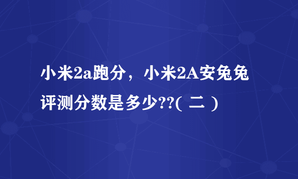 小米2a跑分，小米2A安兔兔评测分数是多少??( 二 )