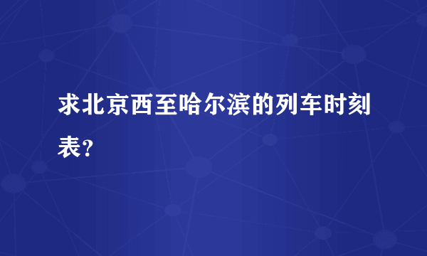 求北京西至哈尔滨的列车时刻表？