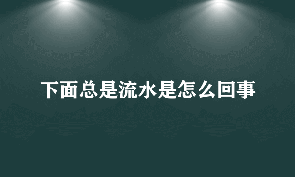 下面总是流水是怎么回事