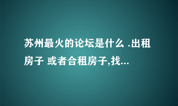 苏州最火的论坛是什么 .出租房子 或者合租房子,找工作的信息比较多的