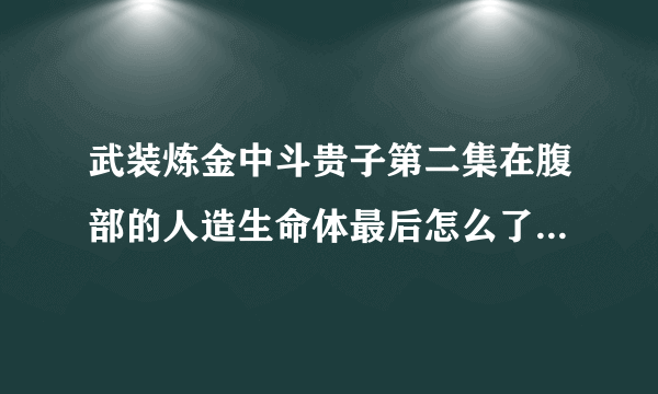 武装炼金中斗贵子第二集在腹部的人造生命体最后怎么了拜托了各位 谢谢