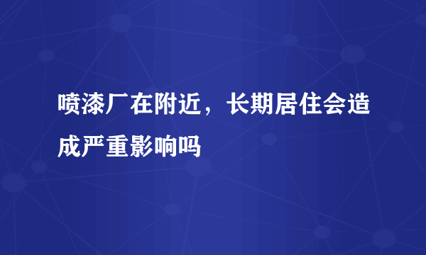 喷漆厂在附近，长期居住会造成严重影响吗