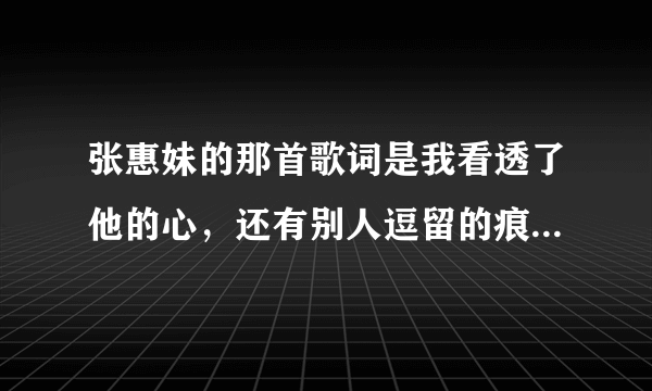 张惠妹的那首歌词是我看透了他的心，还有别人逗留的痕迹。。是什么歌？