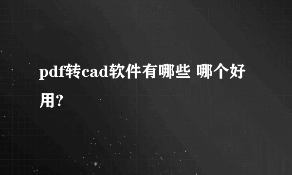 pdf转cad软件有哪些 哪个好用?