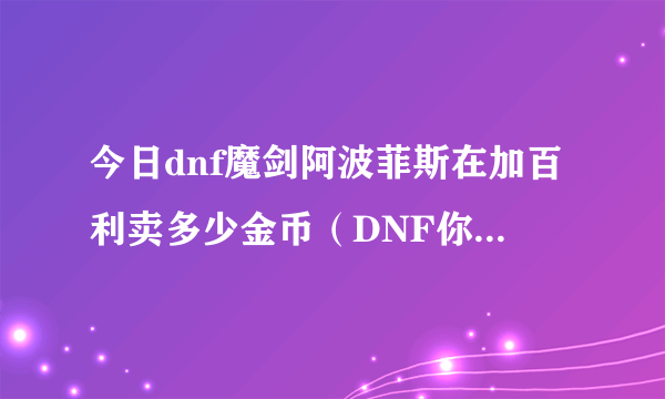 今日dnf魔剑阿波菲斯在加百利卖多少金币（DNF你们看见过加百利卖过魔剑之类的好货吗都多少钱）