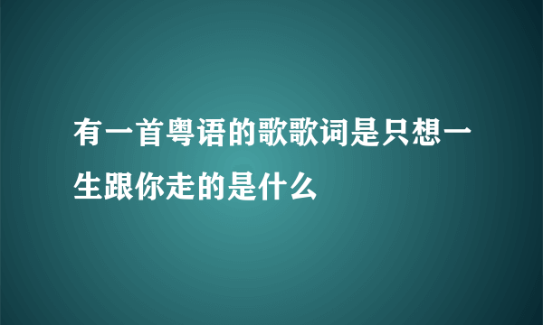 有一首粤语的歌歌词是只想一生跟你走的是什么