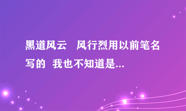 黑道风云   风行烈用以前笔名写的  我也不知道是什么   谁发给我