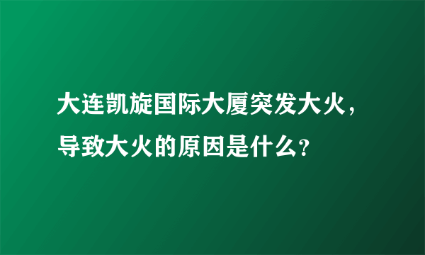 大连凯旋国际大厦突发大火，导致大火的原因是什么？