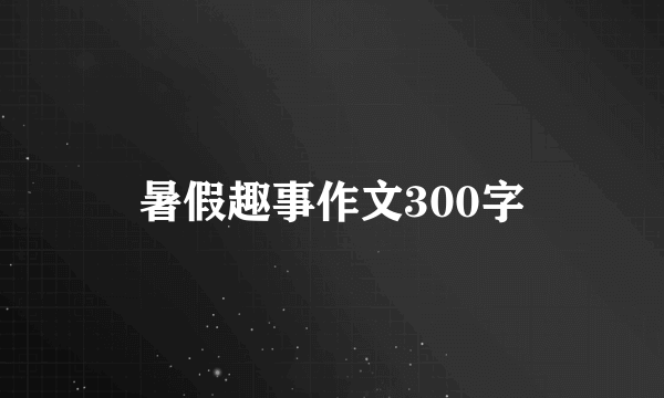 暑假趣事作文300字