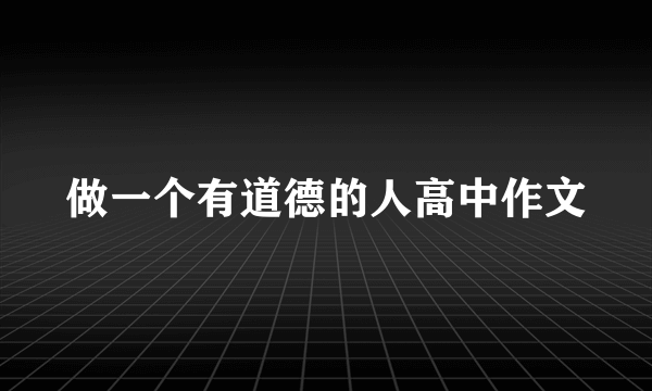 做一个有道德的人高中作文