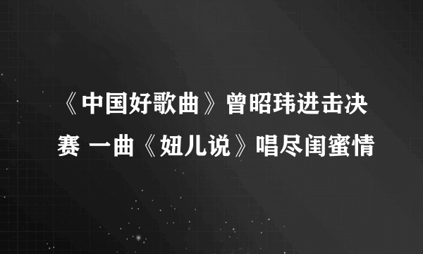 《中国好歌曲》曾昭玮进击决赛 一曲《妞儿说》唱尽闺蜜情