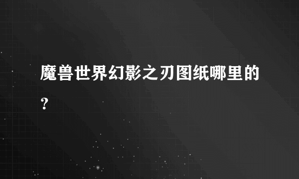 魔兽世界幻影之刃图纸哪里的？