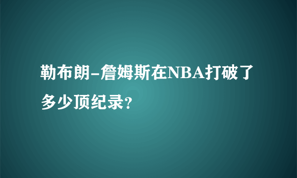 勒布朗-詹姆斯在NBA打破了多少顶纪录？