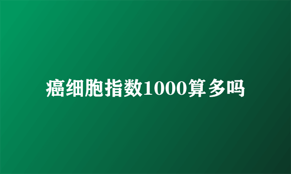 癌细胞指数1000算多吗