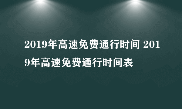 2019年高速免费通行时间 2019年高速免费通行时间表