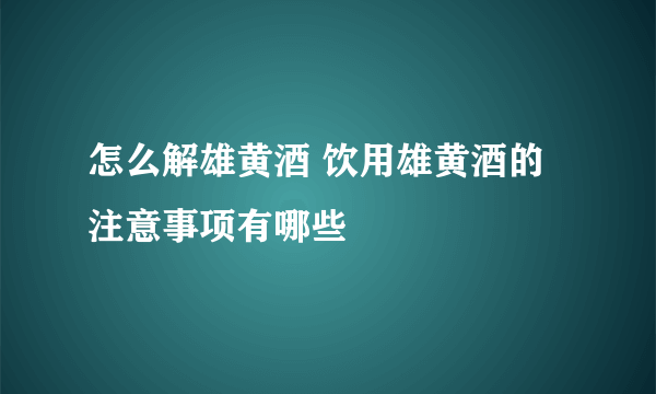 怎么解雄黄酒 饮用雄黄酒的注意事项有哪些